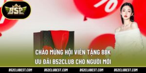 Chào Mừng Hội Viên Tặng 88K – Ưu Đãi B52club Cho Người Mới