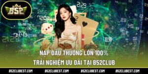 Nạp Đầu Thưởng Lớn 100% – Trải Nghiệm Ưu Đãi Tại B52club